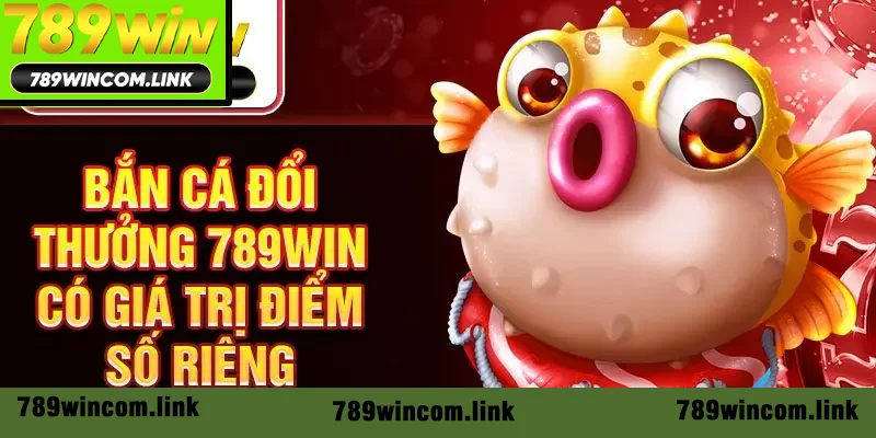 Bắn cá đổi thưởng 789win có giá trị điểm số riêng