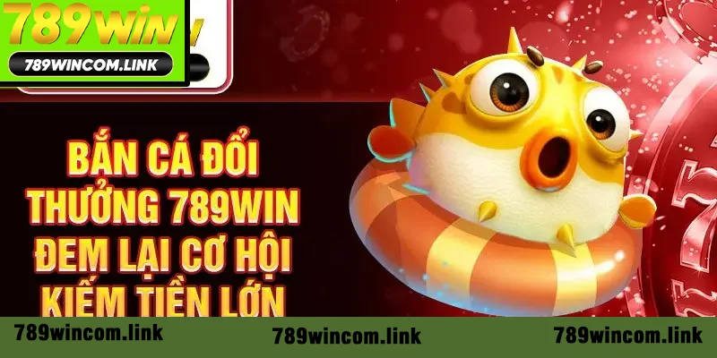 Bắn cá đổi thưởng 789win đem lại cơ hội kiếm tiền lớn