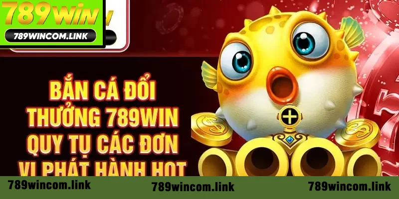 Bắn cá đổi thưởng 789win quy tụ các đơn vị phát hành hot