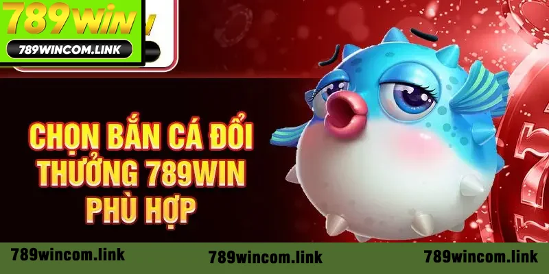 Chọn bắn cá đổi thưởng 789win phù hợp