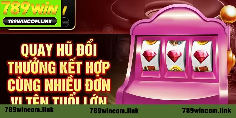 Quay hũ đổi thưởng kết hợp cùng nhiều đơn vị tên tuổi lớn